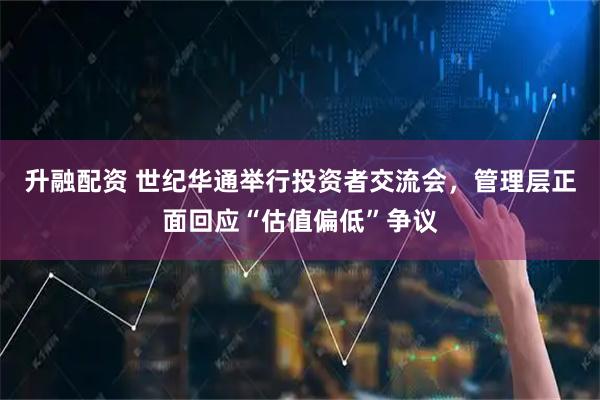 升融配资 世纪华通举行投资者交流会，管理层正面回应“估值偏低”争议