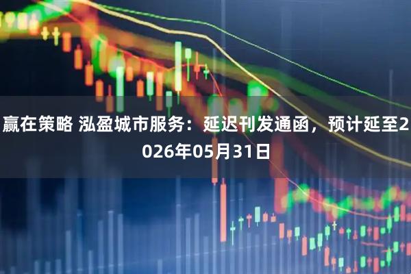 赢在策略 泓盈城市服务：延迟刊发通函，预计延至2026年05月31日