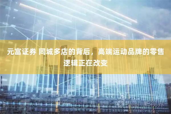 元富证券 同城多店的背后，高端运动品牌的零售逻辑正在改变
