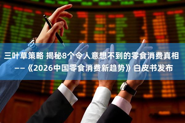 三叶草策略 揭秘8个令人意想不到的零食消费真相  ——《2026中国零食消费新趋势》白皮书发布