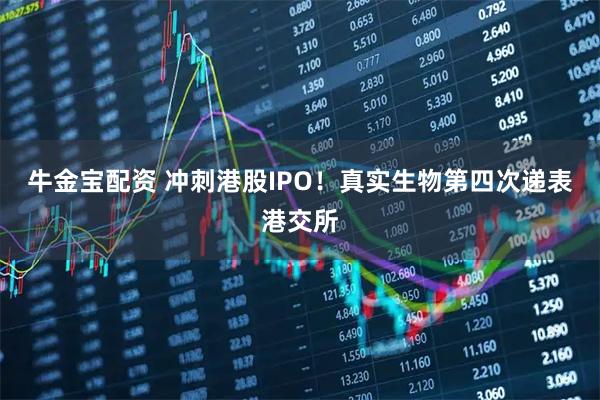 牛金宝配资 冲刺港股IPO！真实生物第四次递表港交所