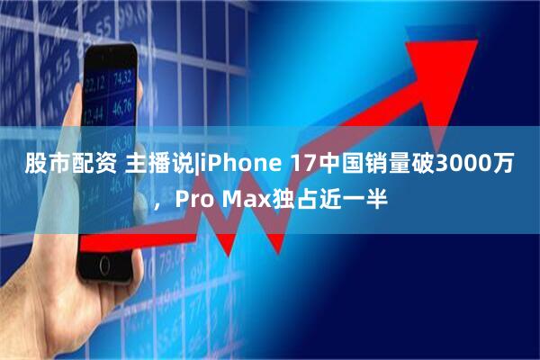 股市配资 主播说|iPhone 17中国销量破3000万，Pro Max独占近一半