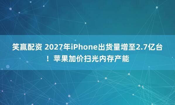 笑赢配资 2027年iPhone出货量增至2.7亿台！苹果加价扫光内存产能