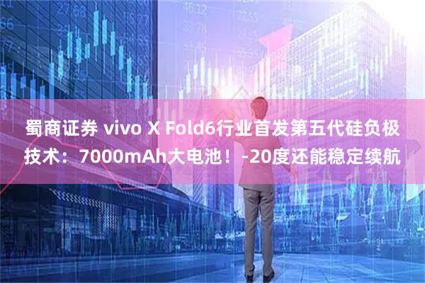 蜀商证券 vivo X Fold6行业首发第五代硅负极技术：7000mAh大电池！-20度还能稳定续航