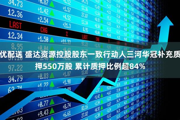 优配送 盛达资源控股股东一致行动人三河华冠补充质押550万股 累计质押比例超84%