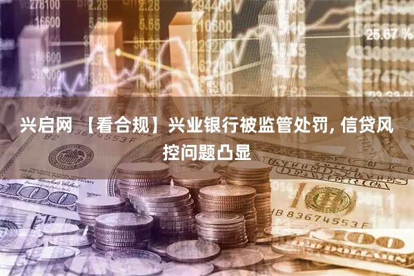 兴启网 【看合规】兴业银行被监管处罚, 信贷风控问题凸显