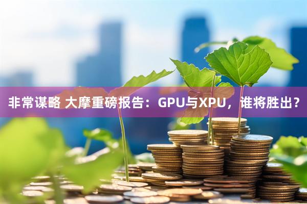 非常谋略 大摩重磅报告：GPU与XPU，谁将胜出？