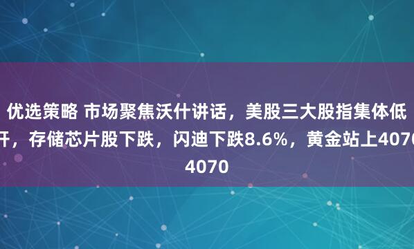 优选策略 市场聚焦沃什讲话,美股三大股指集体低开,存储芯片股下跌,闪迪下跌8.6%,黄金站上4070