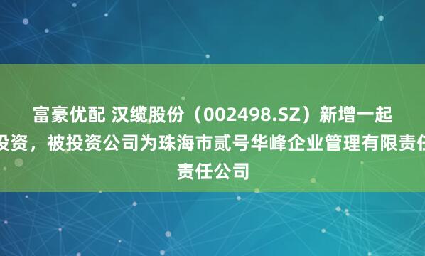 富豪优配 汉缆股份（002498.SZ）新增一起对外投资，被投资公司为珠海市贰号华峰企业管理有限责任公司