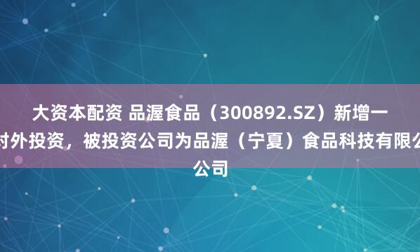 大资本配资 品渥食品（300892.SZ）新增一起对外投资，被投资公司为品渥（宁夏）食品科技有限公司