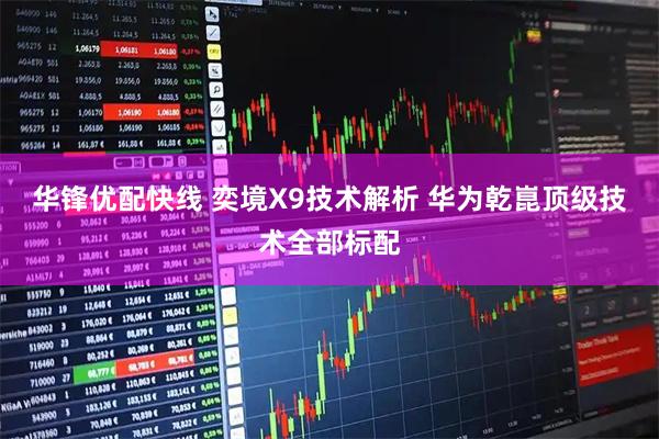 华锋优配快线 奕境X9技术解析 华为乾崑顶级技术全部标配