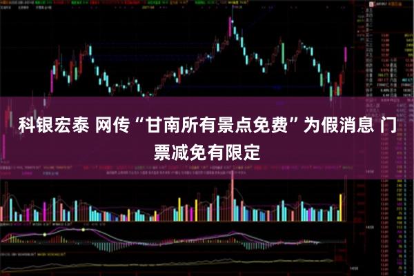科银宏泰 网传“甘南所有景点免费”为假消息 门票减免有限定