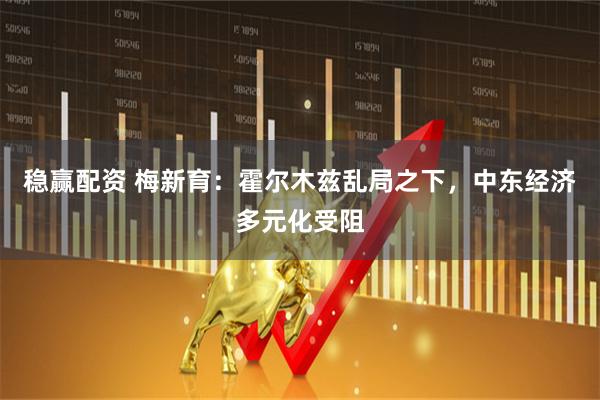 稳赢配资 梅新育:霍尔木兹乱局之下,中东经济多元化受阻
