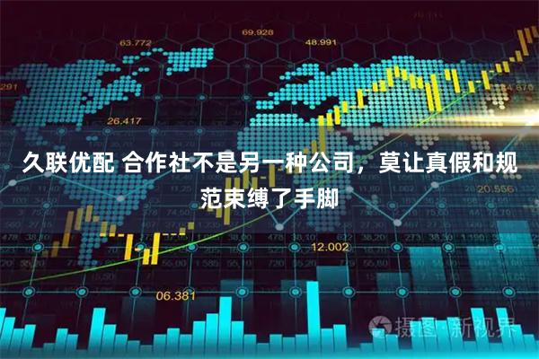 久联优配 合作社不是另一种公司,莫让真假和规范束缚了手脚