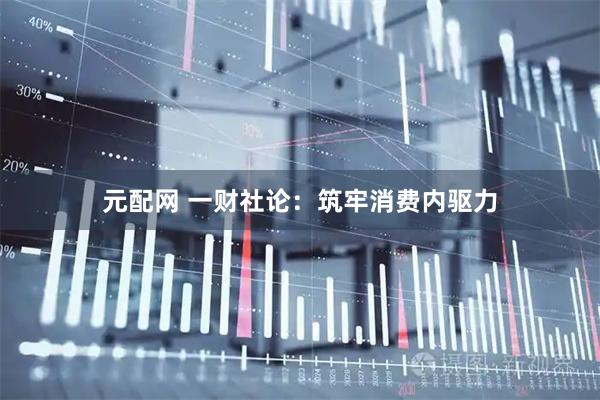 元配网 一财社论:筑牢消费内驱力