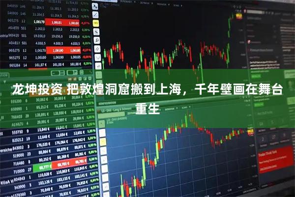 龙坤投资 把敦煌洞窟搬到上海，千年壁画在舞台重生