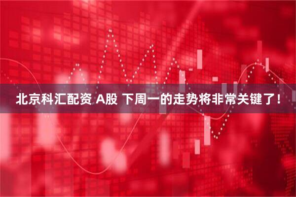 北京科汇配资 A股 下周一的走势将非常关键了!