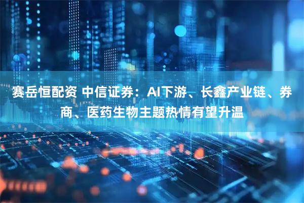赛岳恒配资 中信证券：AI下游、长鑫产业链、券商、医药生物主题热情有望升温