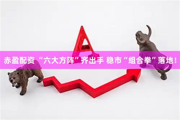 赤盈配资 “六大方阵”齐出手 稳市“组合拳”落地！