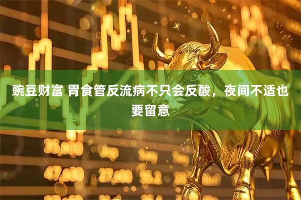 豌豆财富 胃食管反流病不只会反酸，夜间不适也要留意