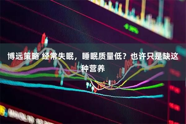 博远策略 经常失眠，睡眠质量低？也许只是缺这种营养