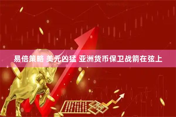 易倍策略 美元凶猛 亚洲货币保卫战箭在弦上