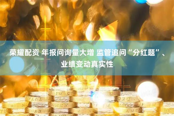 荣耀配资 年报问询量大增 监管追问“分红题”、业绩变动真实性