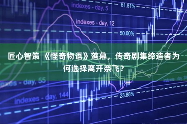 匠心智策 《怪奇物语》落幕，传奇剧集缔造者为何选择离开奈飞？