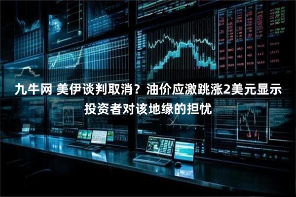 九牛网 美伊谈判取消？油价应激跳涨2美元显示投资者对该地缘的担忧