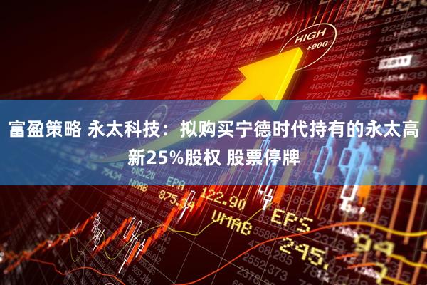 富盈策略 永太科技：拟购买宁德时代持有的永太高新25%股权 股票停牌