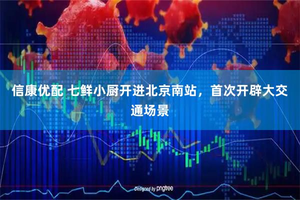信康优配 七鲜小厨开进北京南站，首次开辟大交通场景
