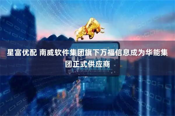 星富优配 南威软件集团旗下万福信息成为华能集团正式供应商