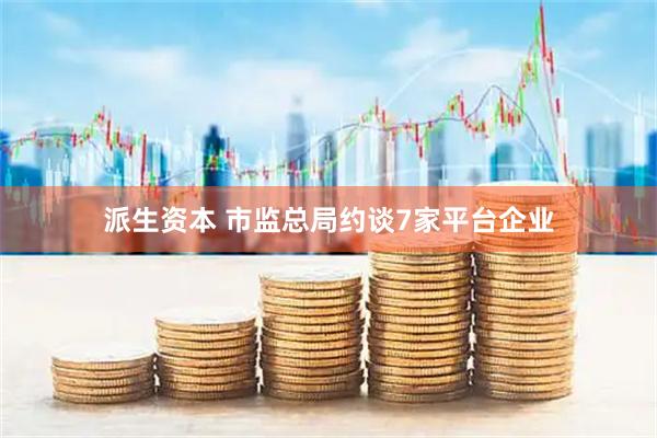 派生资本 市监总局约谈7家平台企业
