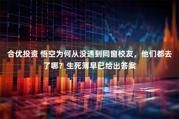 合优投资 悟空为何从没遇到同窗校友，他们都去了哪？生死簿早已给出答案