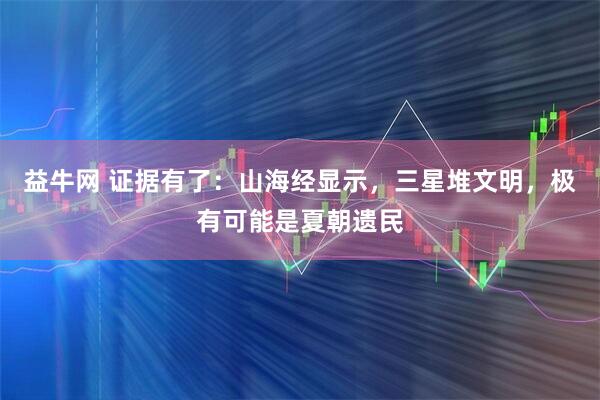 益牛网 证据有了：山海经显示，三星堆文明，极有可能是夏朝遗民
