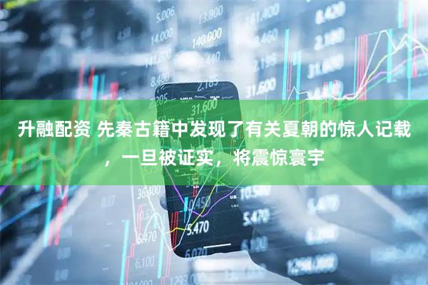 升融配资 先秦古籍中发现了有关夏朝的惊人记载，一旦被证实，将震惊寰宇