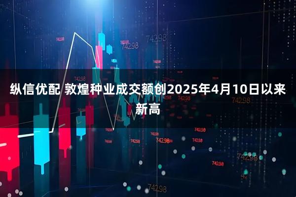 纵信优配 敦煌种业成交额创2025年4月10日以来新高