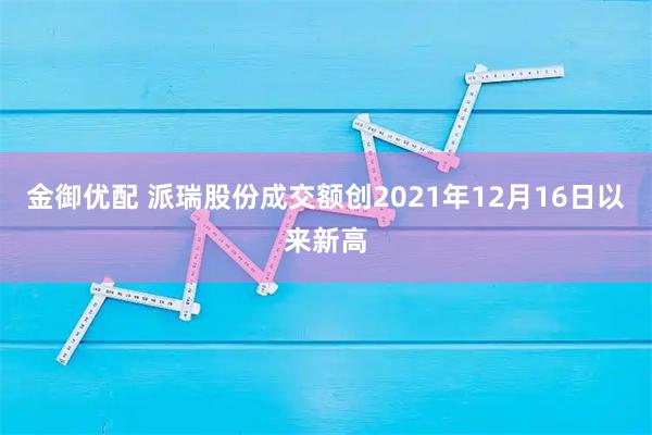 金御优配 派瑞股份成交额创2021年12月16日以来新高