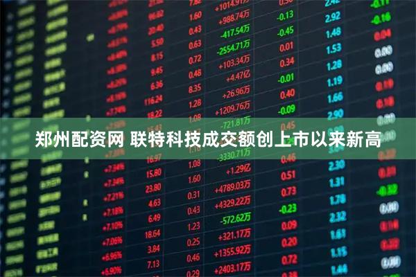 郑州配资网 联特科技成交额创上市以来新高