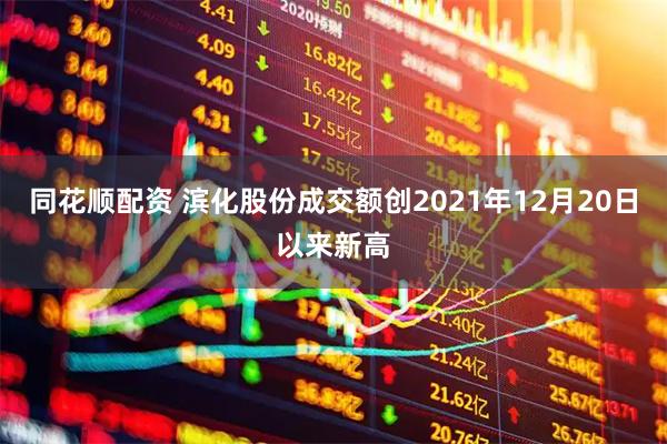 同花顺配资 滨化股份成交额创2021年12月20日以来新高