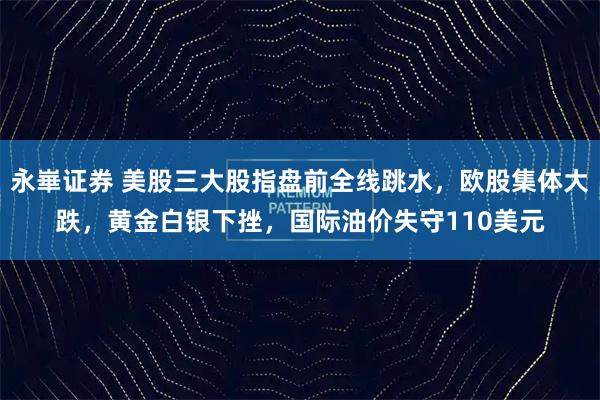 永崋证券 美股三大股指盘前全线跳水，欧股集体大跌，黄金白银下挫，国际油价失守110美元