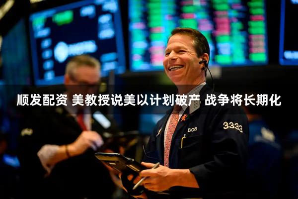 顺发配资 美教授说美以计划破产 战争将长期化