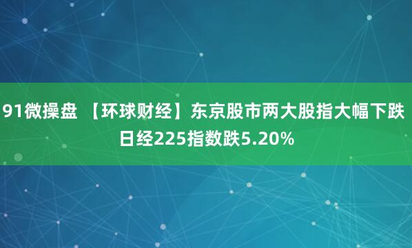 91微操盘 【环球财经】东京股市两大股指大幅下跌 日经225指数跌5.20%