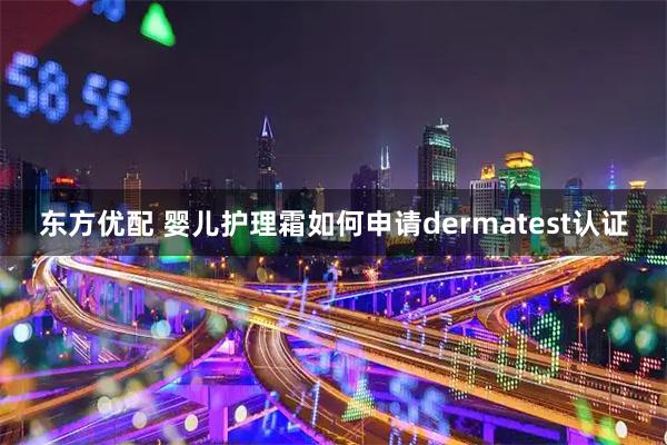 东方优配 婴儿护理霜如何申请dermatest认证
