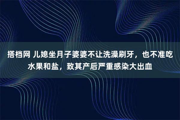 搭档网 儿媳坐月子婆婆不让洗澡刷牙，也不准吃水果和盐，致其产后严重感染大出血