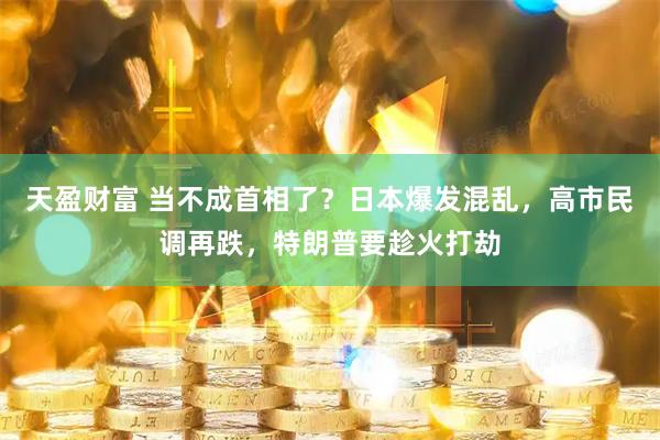 天盈财富 当不成首相了？日本爆发混乱，高市民调再跌，特朗普要趁火打劫