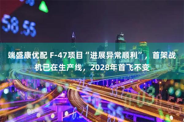 端盛康优配 F-47项目“进展异常顺利”，首架战机已在生产线，2028年首飞不变