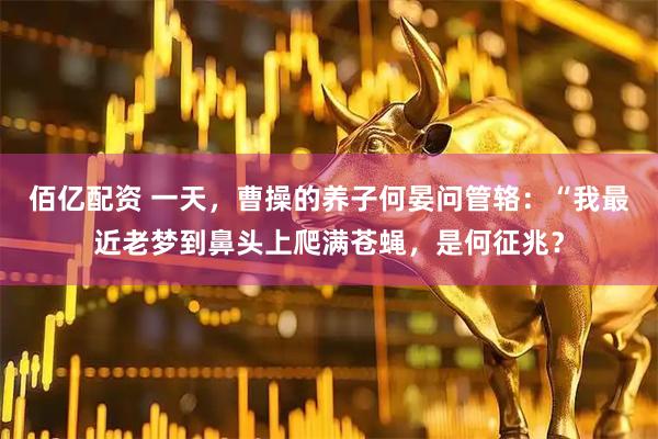 佰亿配资 一天，曹操的养子何晏问管辂：“我最近老梦到鼻头上爬满苍蝇，是何征兆？