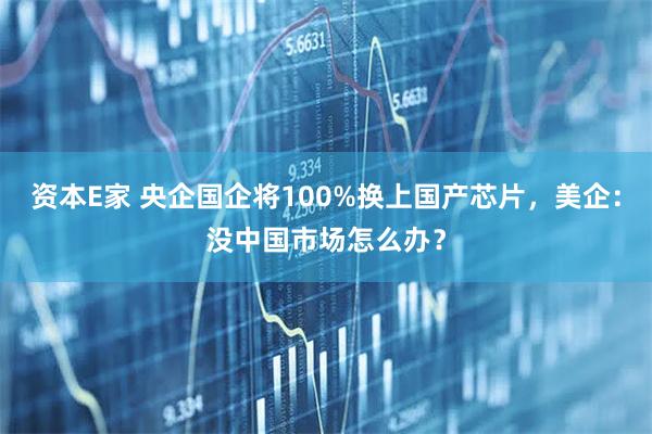 资本E家 央企国企将100%换上国产芯片，美企：没中国市场怎么办？