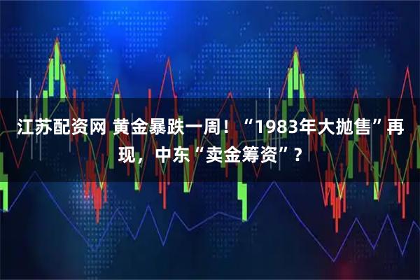 江苏配资网 黄金暴跌一周！“1983年大抛售”再现，中东“卖金筹资”？